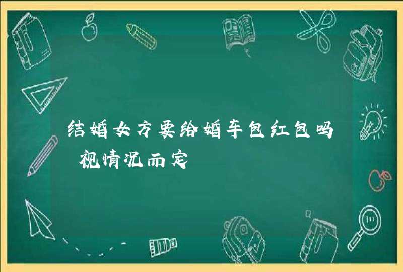 结婚女方要给婚车包红包吗 视情况而定